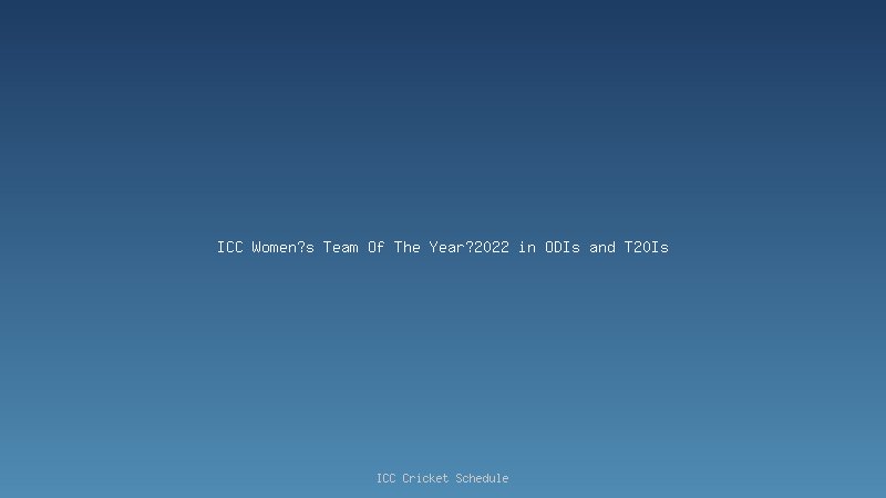 ICC Women?s Team Of The Year?2022 in ODIs and T20Is