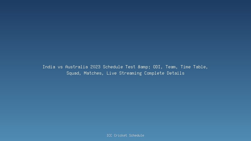 India vs Australia 2023 Schedule Test & ODI, Team, Time Table, Squad, Matches, Live Streaming Complete Details
