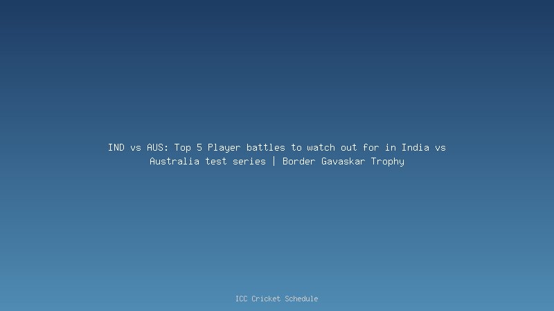 IND vs AUS: Top 5 Player battles to watch out for in India vs Australia test series