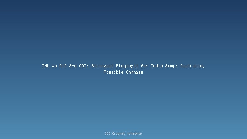 IND vs AUS 3rd ODI: Strongest Playing11 for India & Australia, Possible Changes