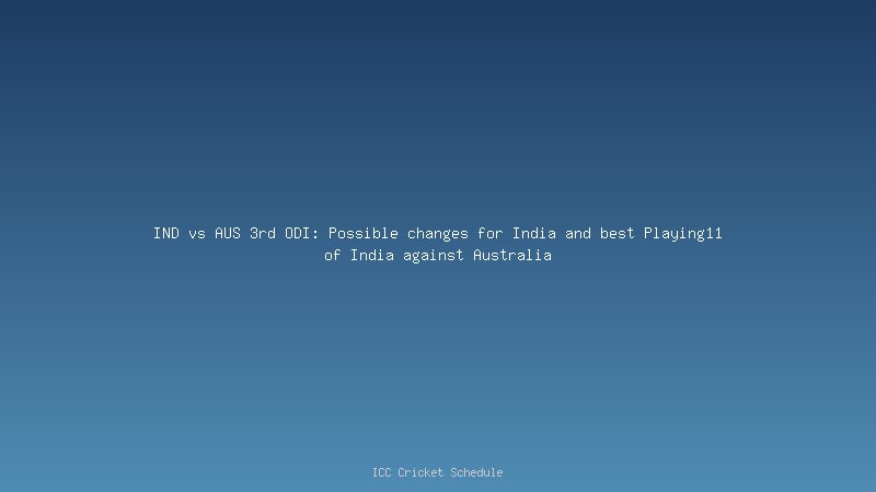 IND vs AUS 3rd ODI: Possible changes for India and best Playing11 of India against Australia