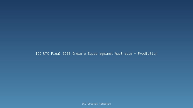 ICC WTC Final 2023 India's Squad against Australia - Prediction