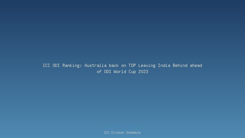 ICC ODI Ranking: Australia back on TOP Leaving India Behind ahead of ODI World Cup 2023