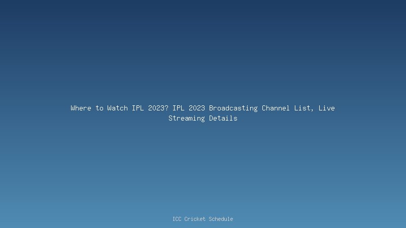 Where to Watch IPL 2023? IPL 2023 Broadcasting Channel List, Live Streaming Details