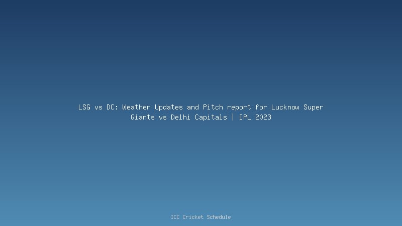 LSG vs DC: Weather Updates and Pitch report for Lucknow Super Giants vs Delhi Capitals | IPL 2023