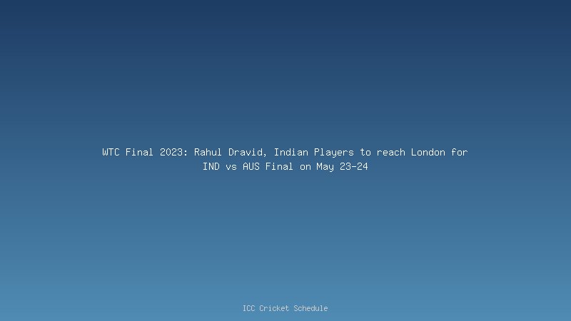 WTC Final 2023: Rahul Dravid, Indian Players to reach London for IND vs AUS Final on May 23-24