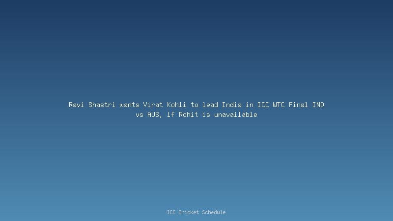 Ravi Shastri wants Virat Kohli to lead India in ICC WTC Final IND vs AUS, if Rohit is unavailable