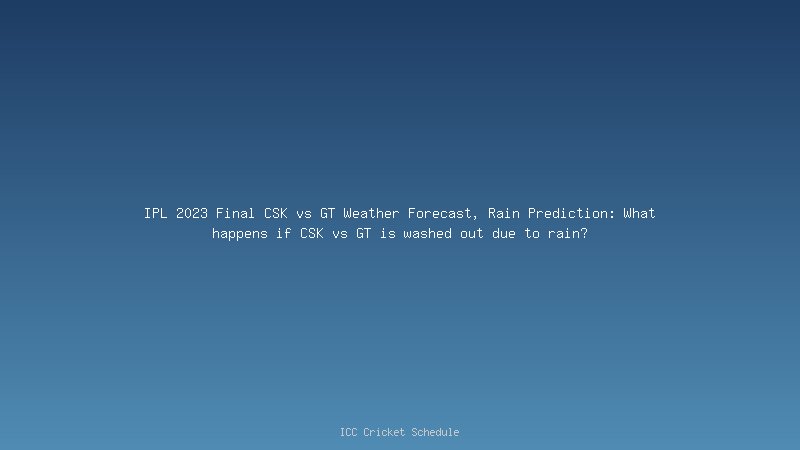 IPL 2023 Final CSK vs GT Weather Forecast, Rain Prediction: What happens if CSK vs GT is washed out due to rain?