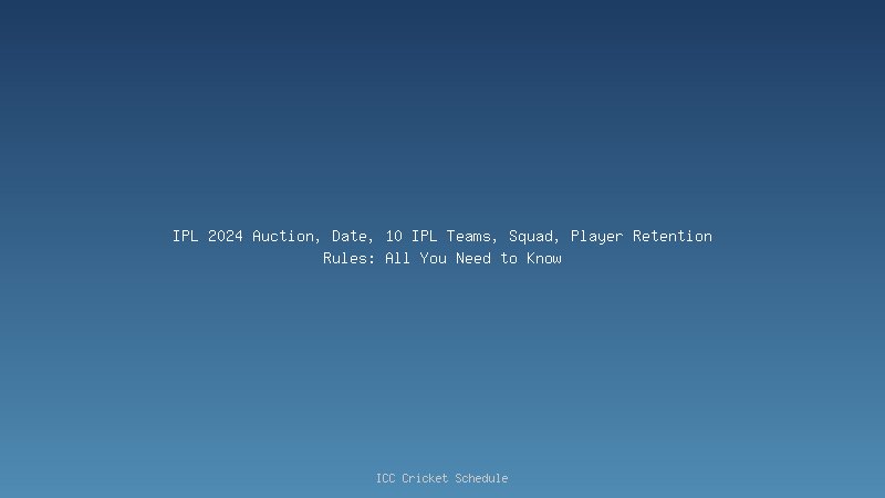 IPL 2024 Auction, Date, 10 IPL Teams, Squad, Player Retention Rules: All You Need to Know