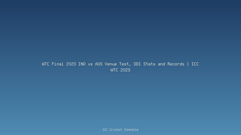 WTC Final 2023 IND vs AUS Venue Test, ODI Stats and Records | ICC WTC 2023