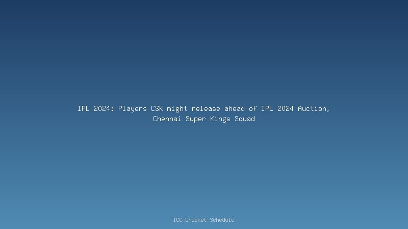 IPL 2024: Players CSK might release ahead of IPL 2024 Auction, Chennai Super Kings Squad