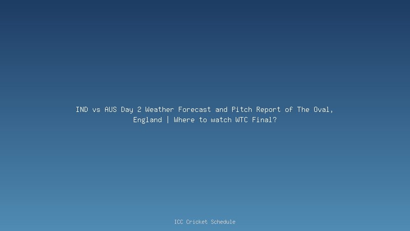 IND vs AUS Day 2 Weather Forecast and Pitch Report of The Oval, England | Where to watch WTC Final?