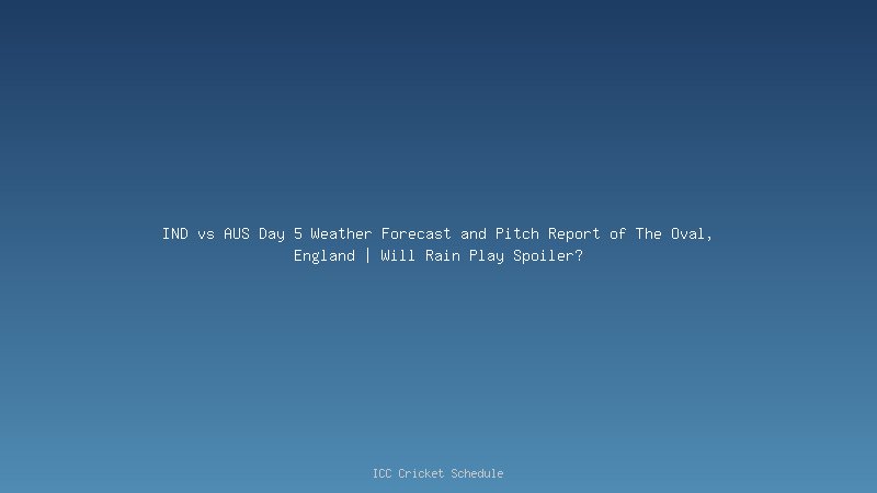 IND vs AUS Day 5 Weather Forecast and Pitch Report of The Oval, England | Will Rain Play Spoiler?