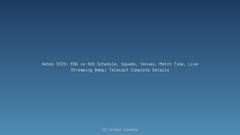 Ashes 2023: ENG vs AUS Schedule, Squads, Venues, Match Time, Live Streaming & Telecast Complete Details