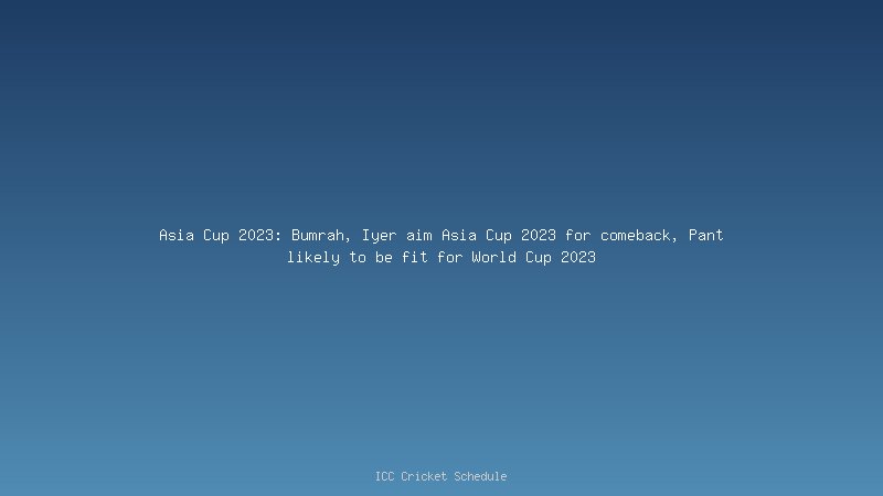 Asia Cup 2023: Bumrah, Iyer aim Asia Cup 2023 for comeback, Pant likely to be fit for World Cup 2023 