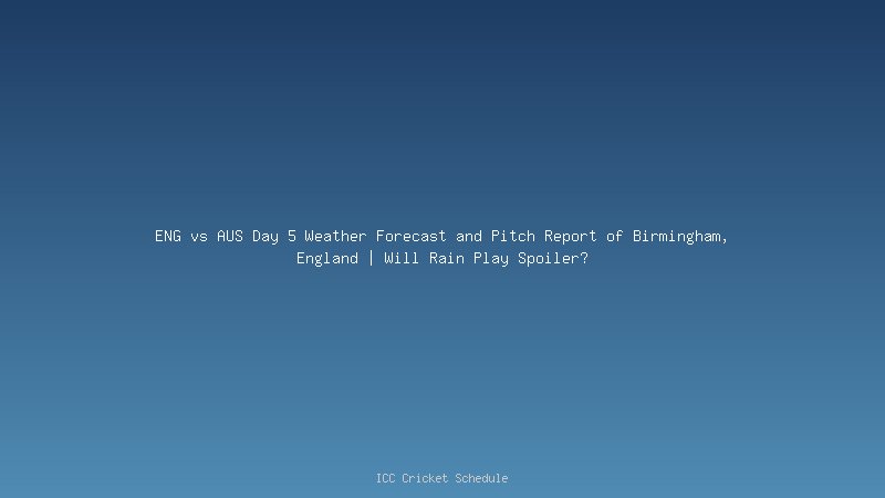 ENG vs AUS Day 5 Weather Forecast and Pitch Report of Birmingham, England | Will Rain Play Spoiler?
