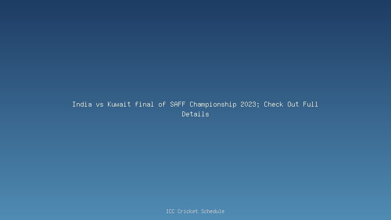 India vs Kuwait final of SAFF Championship 2023; Check Out Full Details
