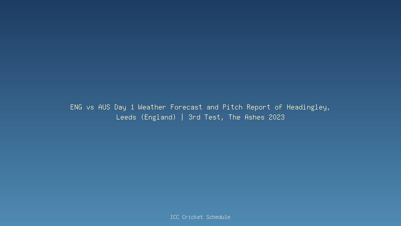 ENG vs AUS Day 1 Weather Forecast and Pitch Report of Headingley, Leeds (England) | 3rd Test, The Ashes 2023