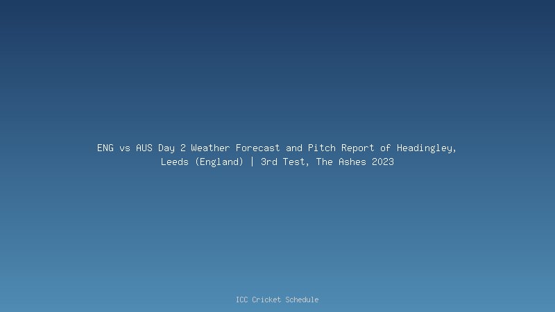 ENG vs AUS Day 2 Weather Forecast and Pitch Report of Headingley, Leeds (England) | 3rd Test, The Ashes 2023