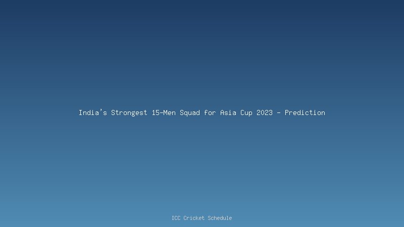 India's Strongest 15-Men Squad for Asia Cup 2023 - Prediction