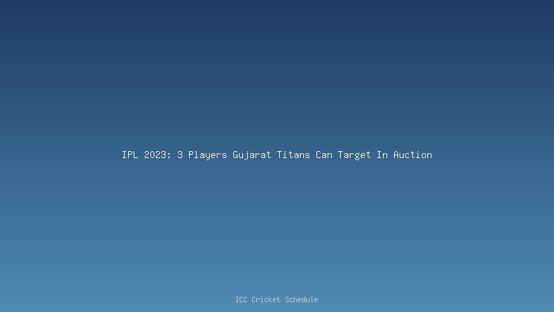 Auction: 3 players, GT would Target in the upcoming IPL 2023 Auction