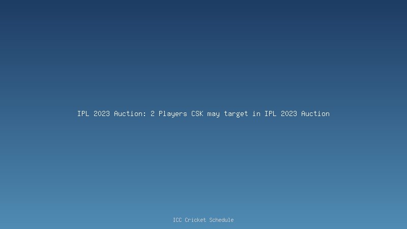 IPL 2023 Auction: 2 Players CSK may target in IPL 2023 Auction
