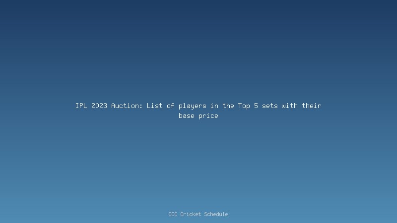 IPL 2023 Auction: List of players in the Top 5 sets with their base price